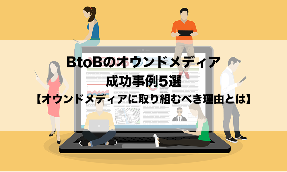 BtoBのオウンドメディア成功事例5選【オウンドメディアに取り組むべき理由とは】